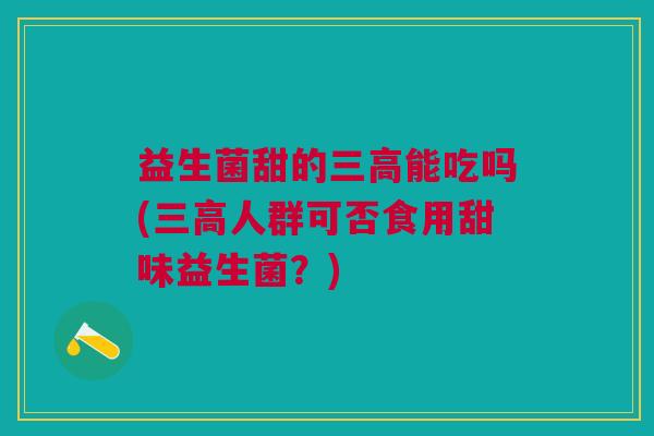 益生菌甜的三高能吃吗(三高人群可否食用甜味益生菌?)