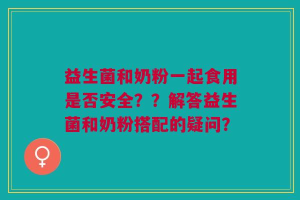 益生菌和奶粉一起食用是否安全??解答益生菌和奶粉搭配的疑问? 益生菌和奶粉一起食用是否安全??解答益生菌和奶粉搭配的疑问?