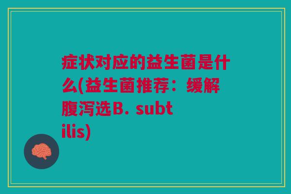 症状对应的益生菌是什么(益生菌推荐:缓解腹泻选B. subtilis)
