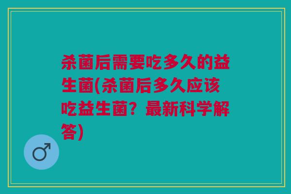 杀菌后需要吃多久的益生菌(杀菌后多久应该吃益生菌?最新科学解答)