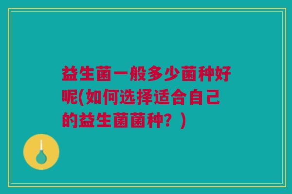 益生菌一般多少菌种好呢(如何选择适合自己的益生菌菌种?)