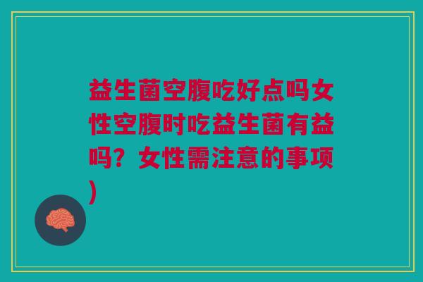 益生菌空腹吃好点吗女性空腹时吃益生菌有益吗?女性需注意的事项)