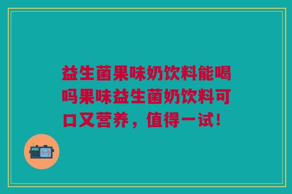 益生菌果味奶饮料能喝吗果味益生菌奶饮料可口又营养,值得一试!