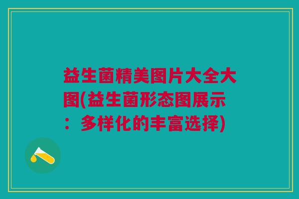 益生菌精美图片大全大图(益生菌形态图展示:多样化的丰富选择) 益生菌精美图片大全大图(益生菌形态图展示:多样化的丰富选择)