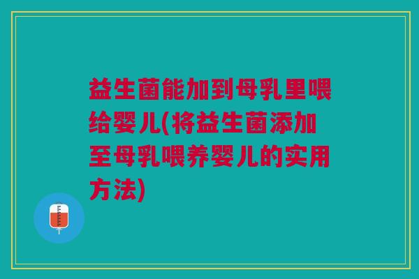 益生菌能加到母乳里喂给婴儿(将益生菌添加至母乳喂养婴儿的实用方法)