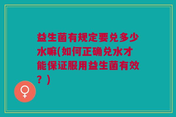 益生菌有规定要兑多少水嘛(如何正确兑水才能保证服用益生菌有效?)