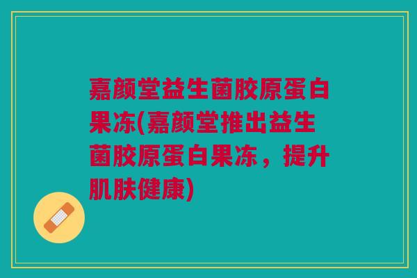 嘉颜堂益生菌胶原蛋白果冻(嘉颜堂推出益生菌胶原蛋白果冻,提升肌肤健康)