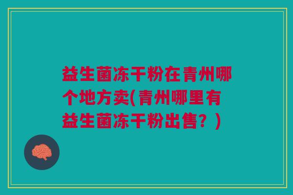 益生菌冻干粉在青州哪个地方卖(青州哪里有益生菌冻干粉出售?)