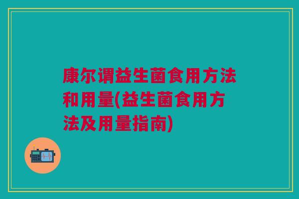 康尔谓益生菌食用方法和用量(益生菌食用方法及用量指南) 康尔谓益生菌食用方法和用量(益生菌食用方法及用量指南)