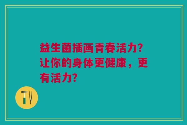 益生菌插画青春活力?让你的身体更健康,更有活力? 益生菌插画青春活力?让你的身体更健康,更有活力?