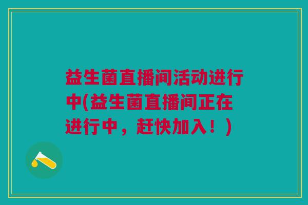 益生菌直播间活动进行中(益生菌直播间正在进行中,赶快加入!)
