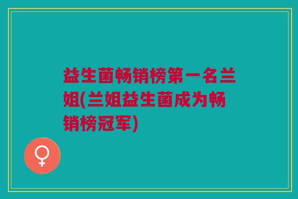 益生菌畅销榜第一名兰姐(兰姐益生菌成为畅销榜冠军) 益生菌畅销榜第一名兰姐(兰姐益生菌成为畅销榜冠军)