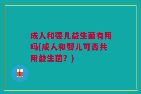 成人和婴儿益生菌有用吗(成人和婴儿可否共用益生菌?) 成人和婴儿益生菌有用吗(成人和婴儿可否共用益生菌?)