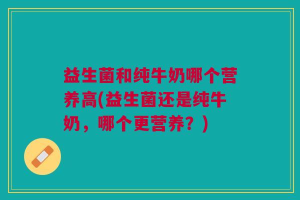 益生菌和纯牛奶哪个营养高(益生菌还是纯牛奶,哪个更营养?)
