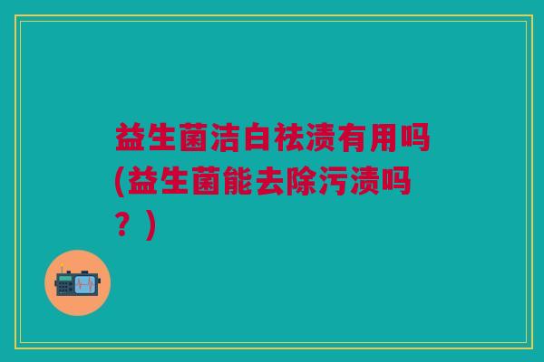 益生菌洁白祛渍有用吗(益生菌能去除污渍吗?) 益生菌洁白祛渍有用吗(益生菌能去除污渍吗?)