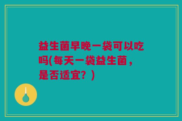 益生菌早晚一袋可以吃吗(每天一袋益生菌,是否适宜?)