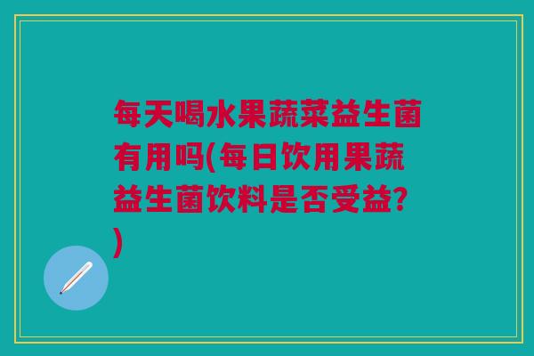 每天喝水果蔬菜益生菌有用吗(每日饮用果蔬益生菌饮料是否受益?)