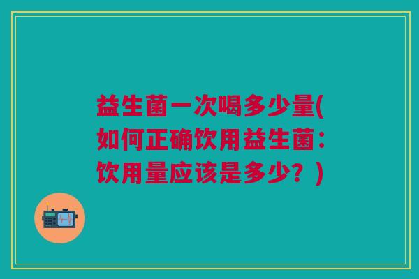 益生菌一次喝多少量(如何正确饮用益生菌:饮用量应该是多少?)