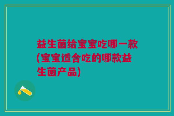 益生菌给宝宝吃哪一款(宝宝适合吃的哪款益生菌产品)