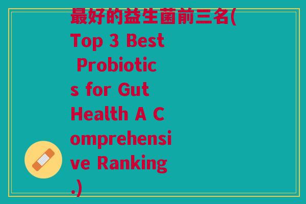 最好的益生菌前三名(Top 3 Best Probiotics for Gut Health A Comprehensive Ranking.)