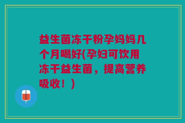 益生菌冻干粉孕妈妈几个月喝好(孕妇可饮用冻干益生菌,提高营养吸收!)