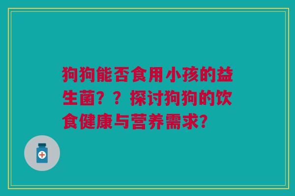 狗狗能否食用小孩的益生菌??探讨狗狗的饮食健康与营养需求?