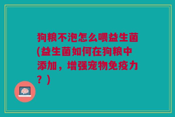 狗粮不泡怎么喂益生菌(益生菌如何在狗粮中添加,增强宠物免疫力?)