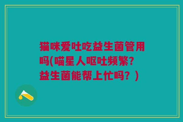 猫咪爱吐吃益生菌管用吗(喵星人频繁?益生菌能帮上忙吗?) 猫咪爱吐吃益生菌管用吗(喵星人频繁?益生菌能帮上忙吗?)