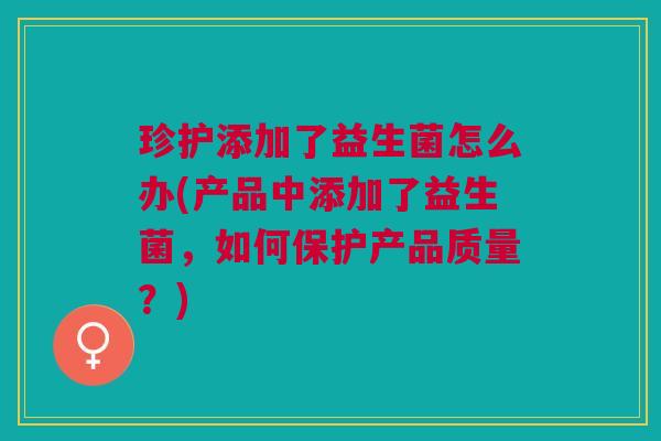 珍护添加了益生菌怎么办(产品中添加了益生菌，如何保护产品质量？)