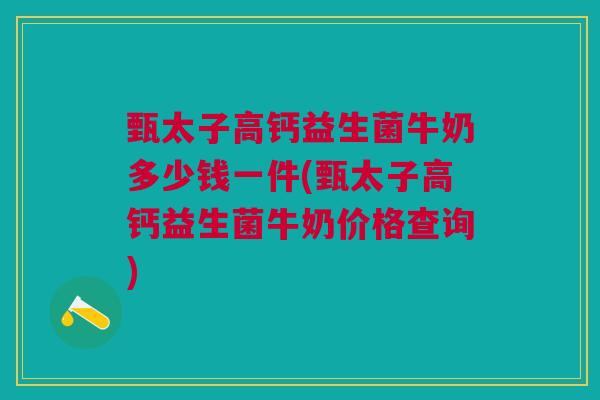 甄太子高钙益生菌牛奶多少钱一件(甄太子高钙益生菌牛奶价格查询)