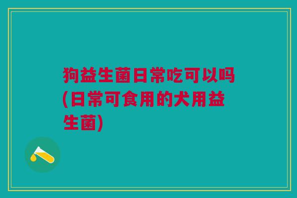 狗益生菌日常吃可以吗(日常可食用的犬用益生菌) 狗益生菌日常吃可以吗(日常可食用的犬用益生菌)