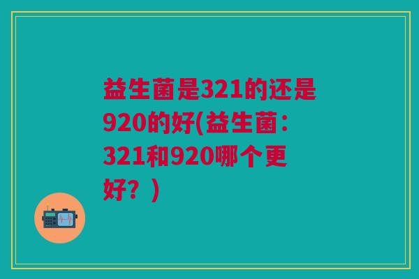 益生菌是321的还是920的好(益生菌:321和920哪个更好?)
