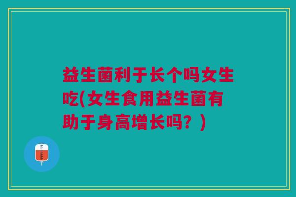 益生菌利于长个吗女生吃(女生食用益生菌有助于身高增长吗?)