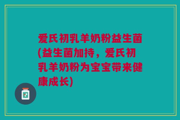 爱氏初乳羊奶粉益生菌(益生菌加持,爱氏初乳羊奶粉为宝宝带来健康成长) 爱氏初乳羊奶粉益生菌(益生菌加持,爱氏初乳羊奶粉为宝宝带来健康成长)