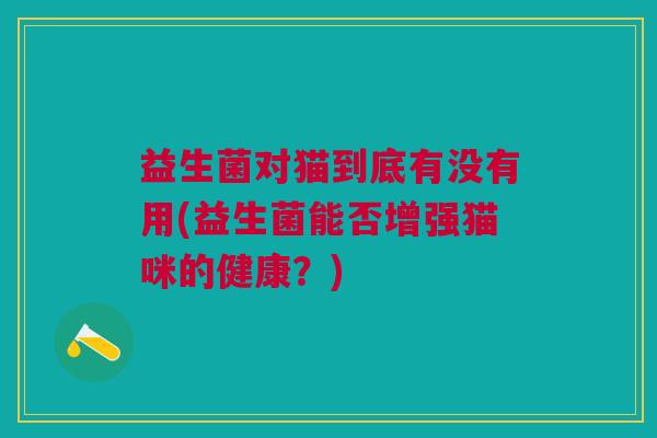 益生菌对猫到底有没有用(益生菌能否增强猫咪的健康?)