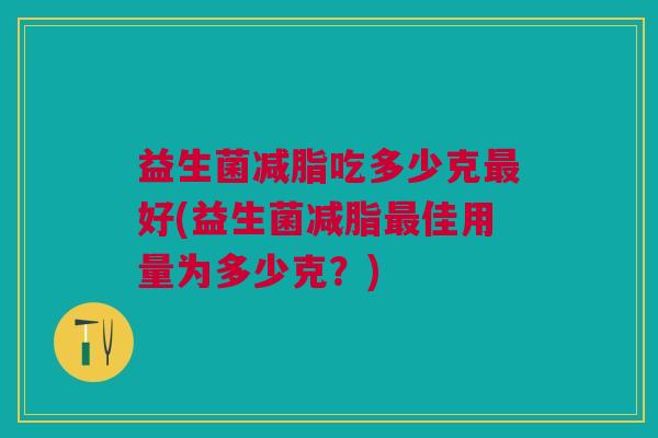 益生菌减脂吃多少克最好(益生菌减脂最佳用量为多少克?)