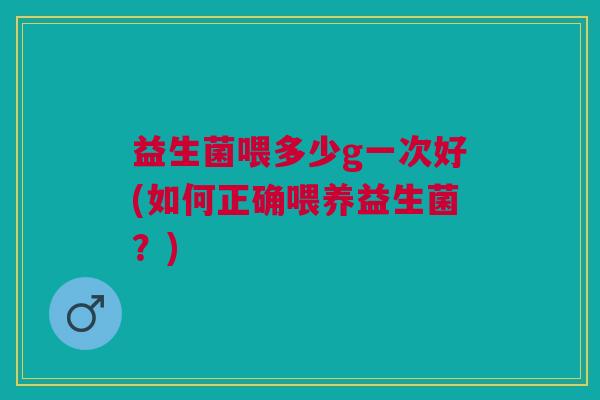 益生菌喂多少g一次好(如何正确喂养益生菌?) 益生菌喂多少g一次好(如何正确喂养益生菌?)