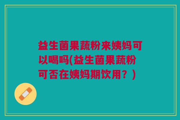 益生菌果蔬粉来姨妈可以喝吗(益生菌果蔬粉可否在姨妈期饮用?) 益生菌果蔬粉来姨妈可以喝吗(益生菌果蔬粉可否在姨妈期饮用?)
