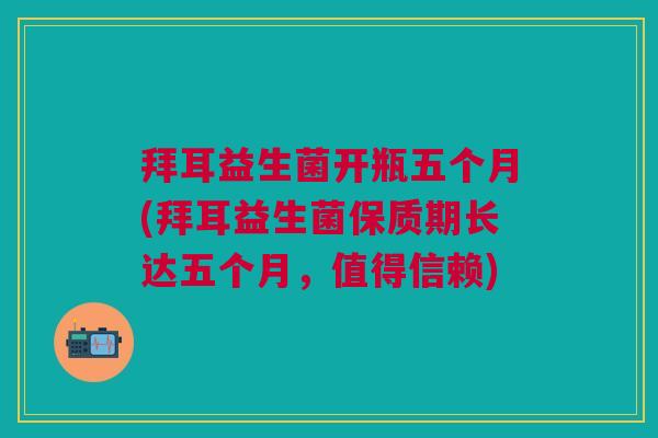 拜耳益生菌开瓶五个月(拜耳益生菌保质期长达五个月,值得信赖)