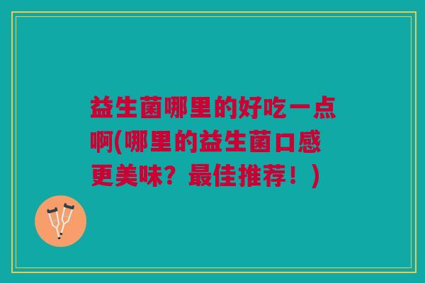 益生菌哪里的好吃一点啊(哪里的益生菌口感更美味?佳推荐!) 益生菌哪里的好吃一点啊(哪里的益生菌口感更美味?佳推荐!)