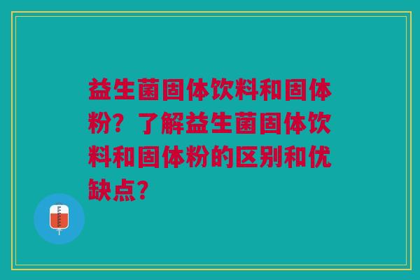 益生菌固体饮料和固体粉?了解益生菌固体饮料和固体粉的区别和优缺点? 益生菌固体饮料和固体粉?了解益生菌固体饮料和固体粉的区别和优缺点?