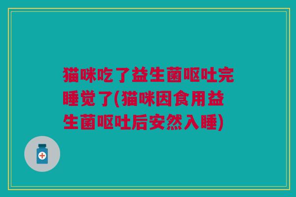猫咪吃了益生菌呕吐完睡觉了(猫咪因食用益生菌呕吐后安然入睡)