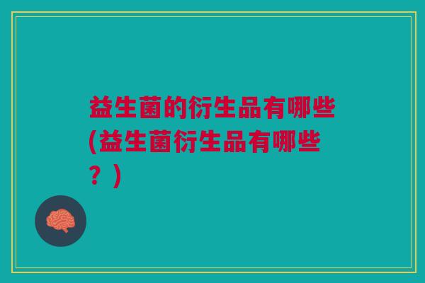 益生菌的衍生品有哪些(益生菌衍生品有哪些?) 益生菌的衍生品有哪些(益生菌衍生品有哪些?)