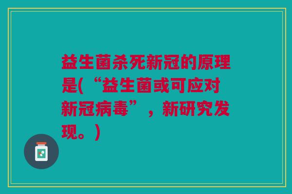 益生菌杀死新冠的原理是(“益生菌或可应对新冠病毒”,新研究发现。)