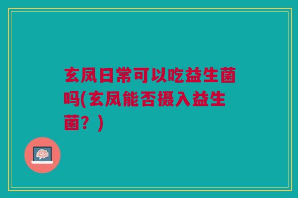 玄凤日常可以吃益生菌吗(玄凤能否摄入益生菌？)