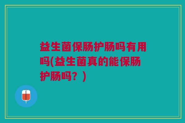 益生菌保肠护肠吗有用吗(益生菌真的能保肠护肠吗?) 益生菌保肠护肠吗有用吗(益生菌真的能保肠护肠吗?)