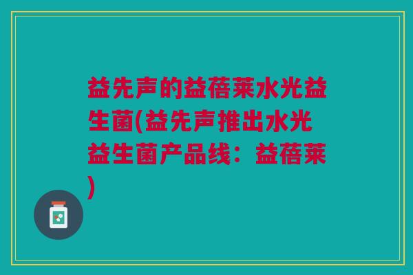益先声的益蓓莱水光益生菌(益先声推出水光益生菌产品线:益蓓莱) 益先声的益蓓莱水光益生菌(益先声推出水光益生菌产品线:益蓓莱)