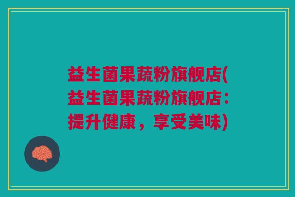 益生菌果蔬粉旗舰店(益生菌果蔬粉旗舰店:提升健康,享受美味)