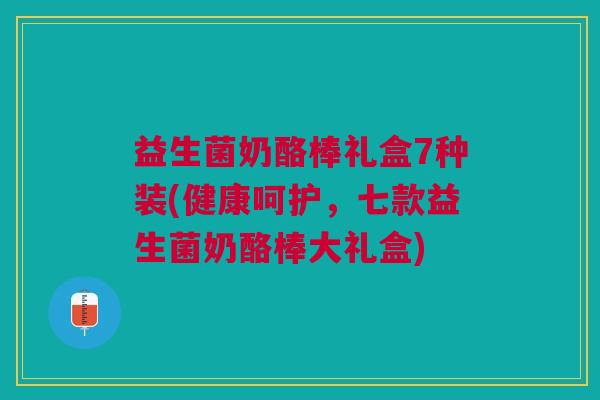 益生菌奶酪棒礼盒7种装(健康呵护,七款益生菌奶酪棒大礼盒)