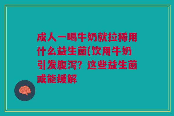 成人一喝牛奶就拉稀用什么益生菌(饮用牛奶引发腹泻？这些益生菌或能缓解
